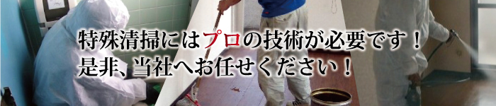 特殊清掃にはプロの技術が必要です!
是非、当社へお任せください!