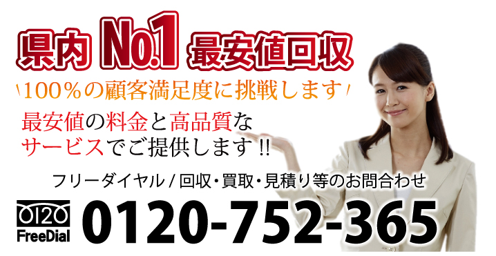 県内No.1最安値で回収 100％の顧客満足度に挑戦します！ 最安値の料金と高品質なサービスでご提供しております！ フリーダイヤル / 回収・買取・見積り等のお問合わせ 電話：0120-752-365