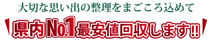 大切な思い出の整理をまごころ込めて県内No.1最安値回収します。