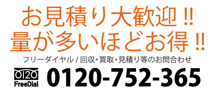 お見積り大歓迎!!　量が多いほどお得!!　フリーダイヤル / 回収・買取・見積り等のお問合わせ　電話：0120-752-365